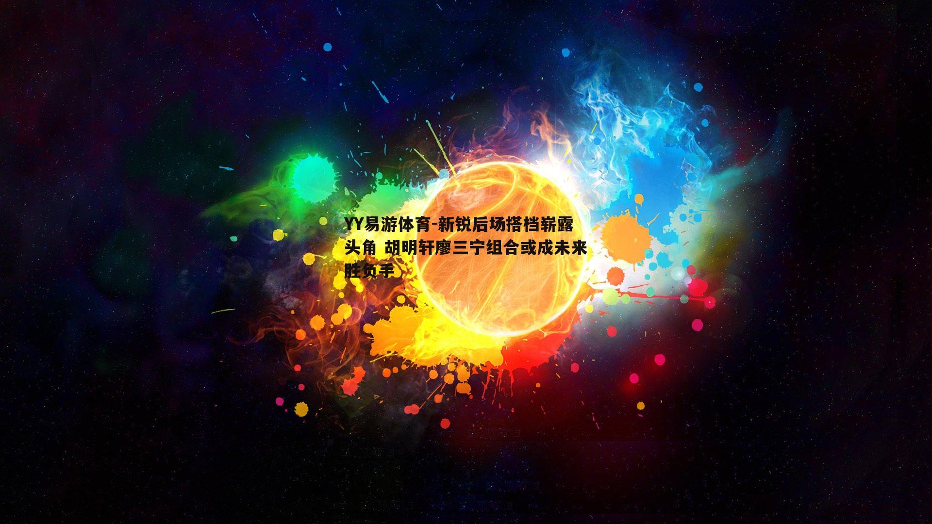 新锐后场搭档崭露头角 胡明轩廖三宁组合或成未来胜负手